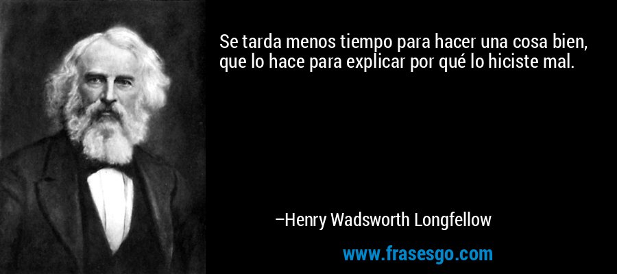 Se tarda menos tiempo para hacer una cosa bien, que lo hace para explicar por qué lo hiciste mal. – Henry Wadsworth Longfellow