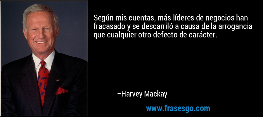 Según mis cuentas, más líderes de negocios han fracasado y se descarriló a causa de la arrogancia que cualquier otro defecto de carácter. – Harvey Mackay