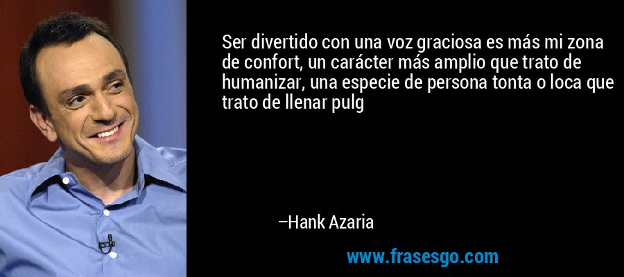 Ser divertido con una voz graciosa es más mi zona de confort, un carácter más amplio que trato de humanizar, una especie de persona tonta o loca que trato de llenar pulg – Hank Azaria