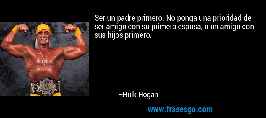 Ser un padre primero. No ponga una prioridad de ser amigo con su primera esposa, o un amigo con sus hijos primero. – Hulk Hogan