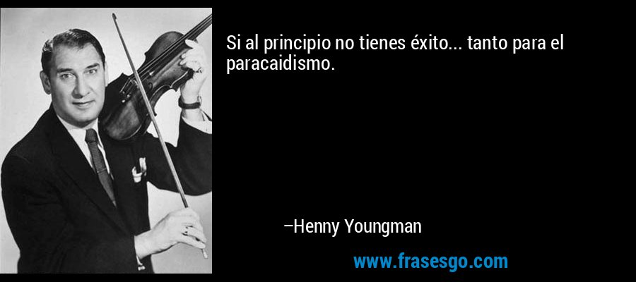 Si al principio no tienes éxito... tanto para el paracaidismo. – Henny Youngman