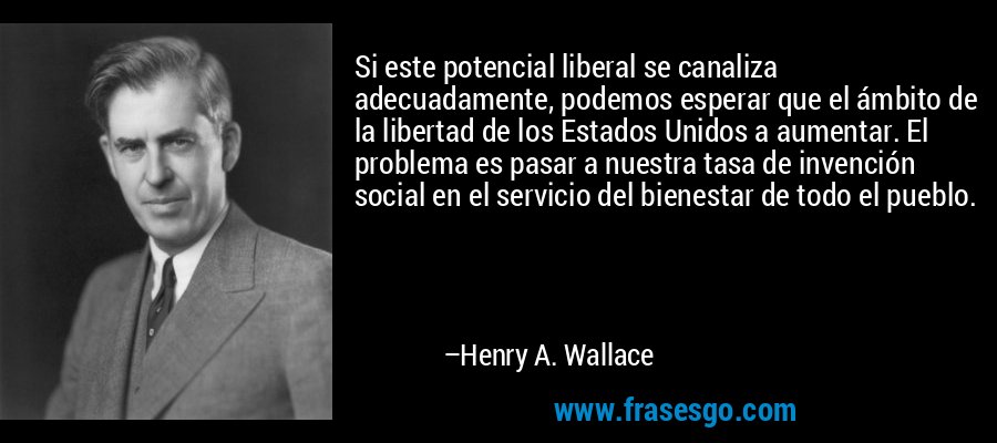 Si este potencial liberal se canaliza adecuadamente, podemos esperar que el ámbito de la libertad de los Estados Unidos a aumentar. El problema es pasar a nuestra tasa de invención social en el servicio del bienestar de todo el pueblo. – Henry A. Wallace