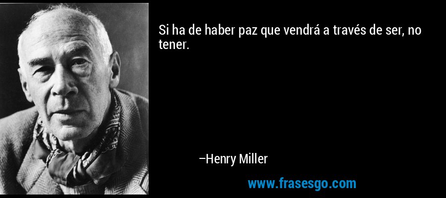 Si ha de haber paz que vendrá a través de ser, no tener. – Henry Miller