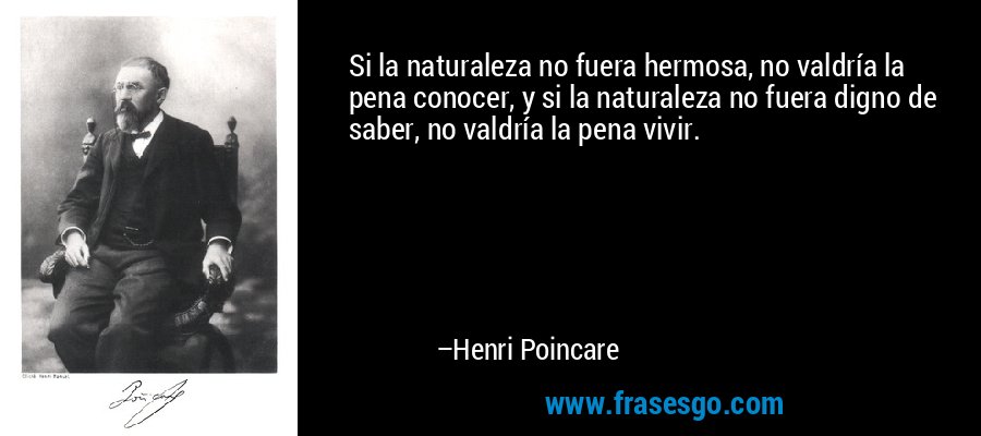 Si la naturaleza no fuera hermosa, no valdría la pena conocer, y si la naturaleza no fuera digno de saber, no valdría la pena vivir. – Henri Poincare