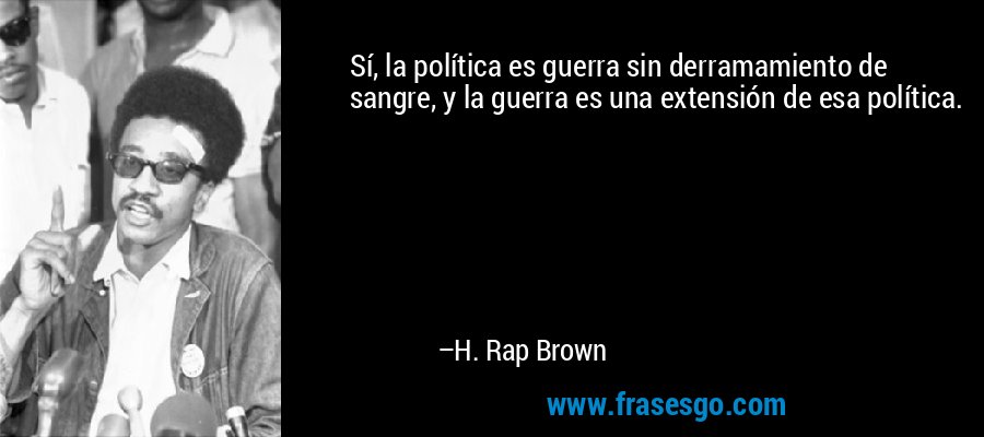 Sí, la política es guerra sin derramamiento de sangre, y la guerra es una extensión de esa política. – H. Rap Brown