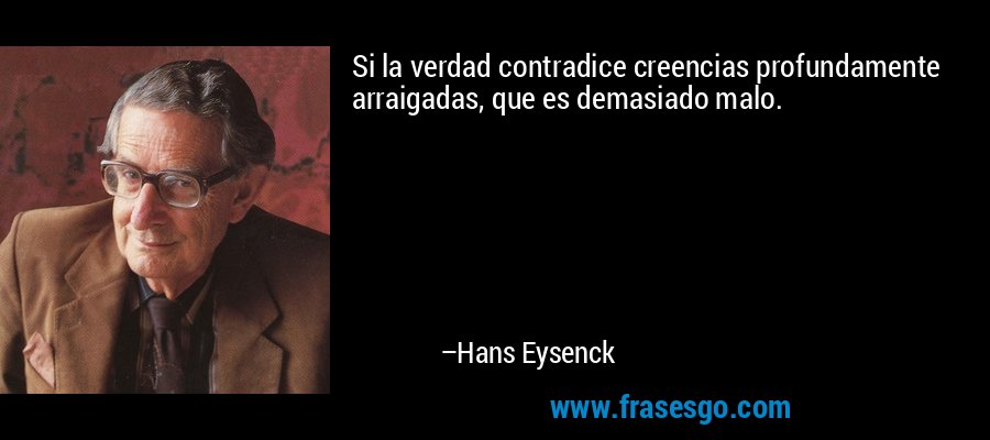 Si la verdad contradice creencias profundamente arraigadas, que es demasiado malo. – Hans Eysenck