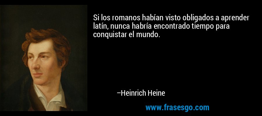 Si los romanos habían visto obligados a aprender latín, nunca habría encontrado tiempo para conquistar el mundo. – Heinrich Heine