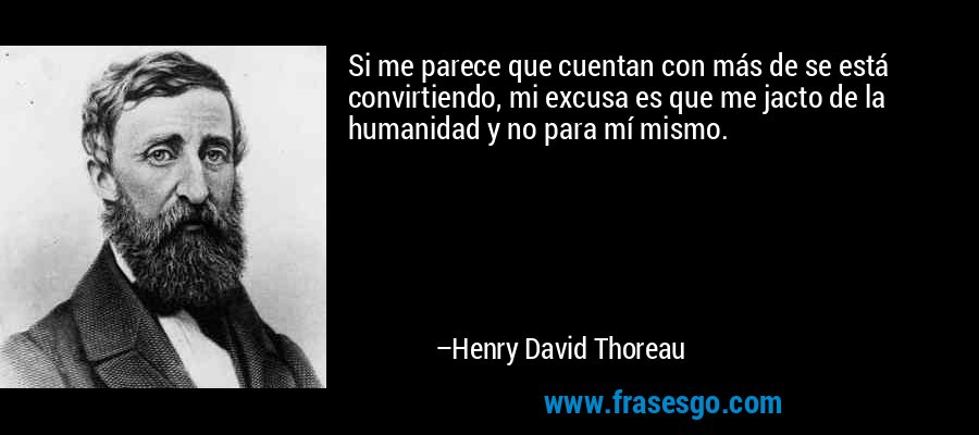 Si me parece que cuentan con más de se está convirtiendo, mi excusa es que me jacto de la humanidad y no para mí mismo. – Henry David Thoreau