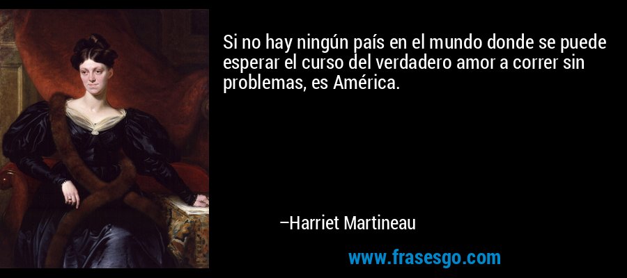 Si no hay ningún país en el mundo donde se puede esperar el curso del verdadero amor a correr sin problemas, es América. – Harriet Martineau