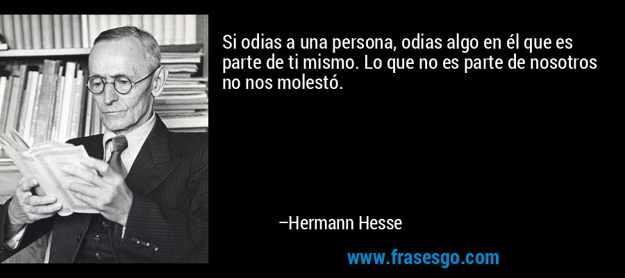 Si odias a una persona, odias algo en él que es parte de ti mismo. Lo que no es parte de nosotros no nos molestó. – Hermann Hesse