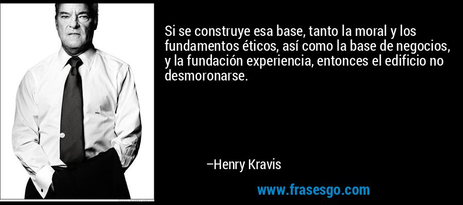 Si se construye esa base, tanto la moral y los fundamentos éticos, así como la base de negocios, y la fundación experiencia, entonces el edificio no desmoronarse. – Henry Kravis