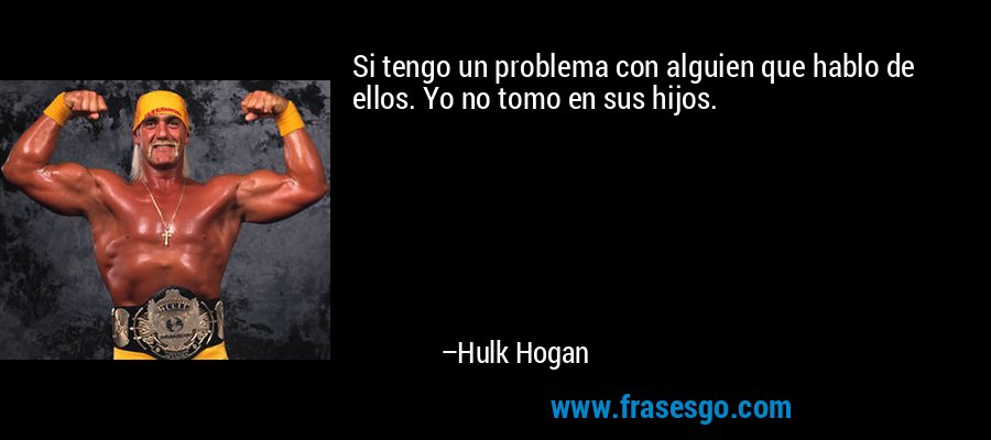 Si tengo un problema con alguien que hablo de ellos. Yo no tomo en sus hijos. – Hulk Hogan