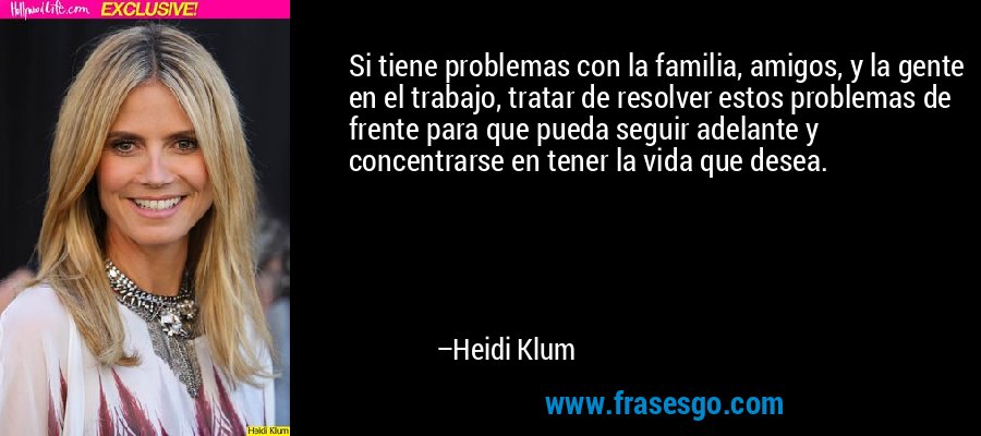 Si tiene problemas con la familia, amigos, y la gente en el trabajo, tratar de resolver estos problemas de frente para que pueda seguir adelante y concentrarse en tener la vida que desea. – Heidi Klum