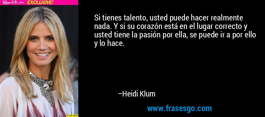 Si tienes talento, usted puede hacer realmente nada. Y si su corazón está en el lugar correcto y usted tiene la pasión por ella, se puede ir a por ello y lo hace. – Heidi Klum