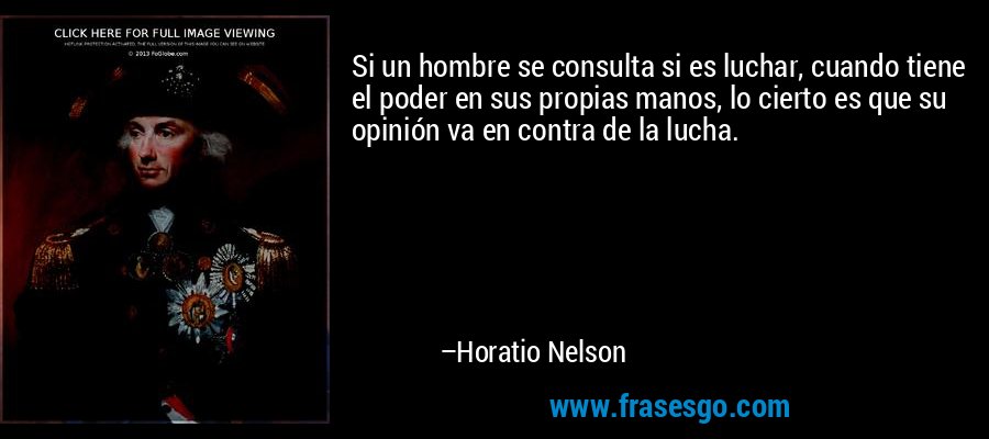 Si un hombre se consulta si es luchar, cuando tiene el poder en sus propias manos, lo cierto es que su opinión va en contra de la lucha. – Horatio Nelson