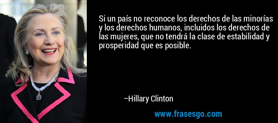 Si un país no reconoce los derechos de las minorías y los derechos humanos, incluidos los derechos de las mujeres, que no tendrá la clase de estabilidad y prosperidad que es posible. – Hillary Clinton