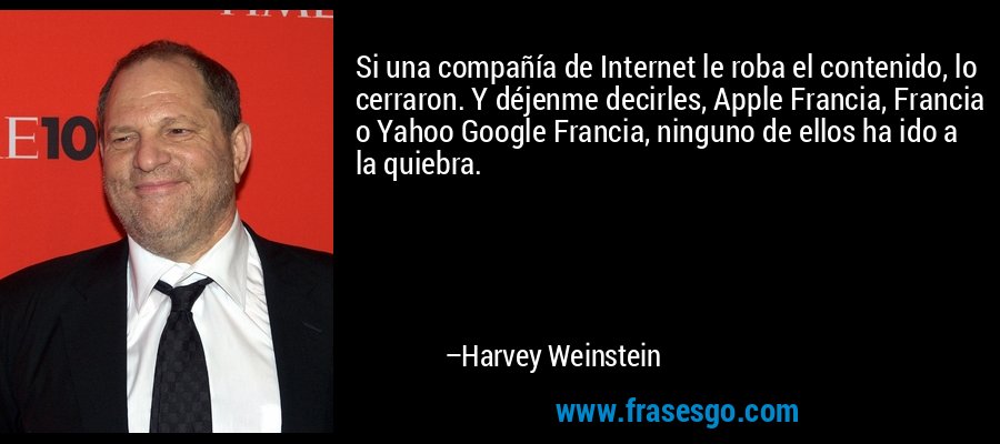 Si una compañía de Internet le roba el contenido, lo cerraron. Y déjenme decirles, Apple Francia, Francia o Yahoo Google Francia, ninguno de ellos ha ido a la quiebra. – Harvey Weinstein