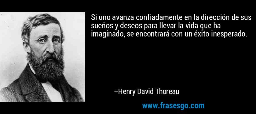 Si uno avanza confiadamente en la dirección de sus sueños y deseos para llevar la vida que ha imaginado, se encontrará con un éxito inesperado. – Henry David Thoreau