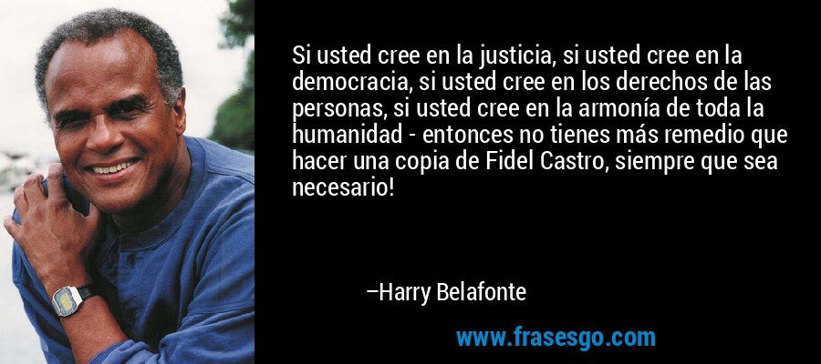 Si usted cree en la justicia, si usted cree en la democracia, si usted cree en los derechos de las personas, si usted cree en la armonía de toda la humanidad - entonces no tienes más remedio que hacer una copia de Fidel Castro, siempre que sea necesario! – Harry Belafonte