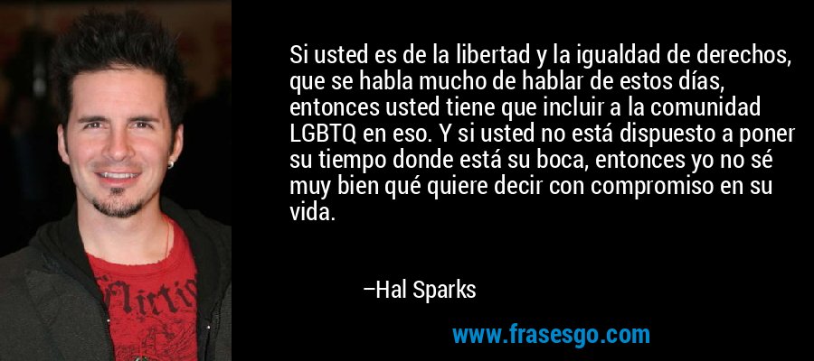 Si usted es de la libertad y la igualdad de derechos, que se habla mucho de hablar de estos días, entonces usted tiene que incluir a la comunidad LGBTQ en eso. Y si usted no está dispuesto a poner su tiempo donde está su boca, entonces yo no sé muy bien qué quiere decir con compromiso en su vida. – Hal Sparks