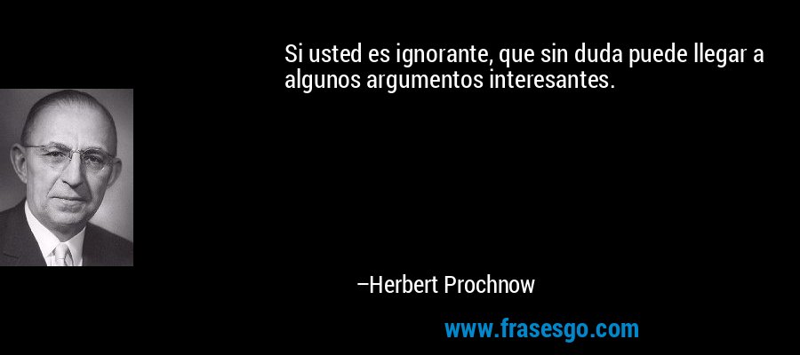 Si usted es ignorante, que sin duda puede llegar a algunos argumentos interesantes. – Herbert Prochnow