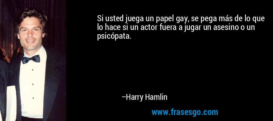 Si usted juega un papel gay, se pega más de lo que lo hace si un actor fuera a jugar un asesino o un psicópata. – Harry Hamlin