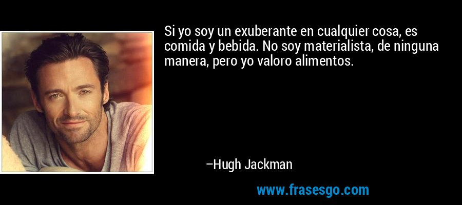 Si yo soy un exuberante en cualquier cosa, es comida y bebida. No soy materialista, de ninguna manera, pero yo valoro alimentos. – Hugh Jackman