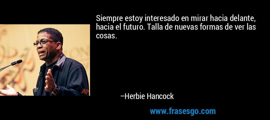 Siempre estoy interesado en mirar hacia delante, hacia el futuro. Talla de nuevas formas de ver las cosas. – Herbie Hancock