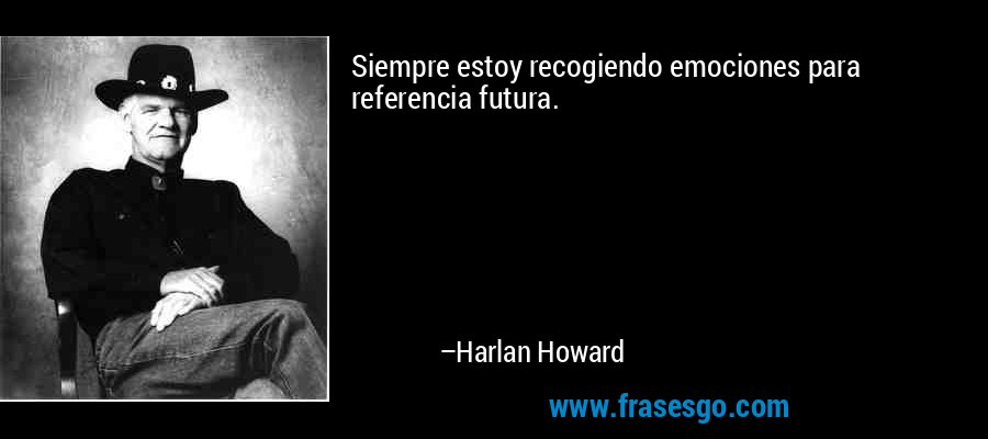 Siempre estoy recogiendo emociones para referencia futura. – Harlan Howard
