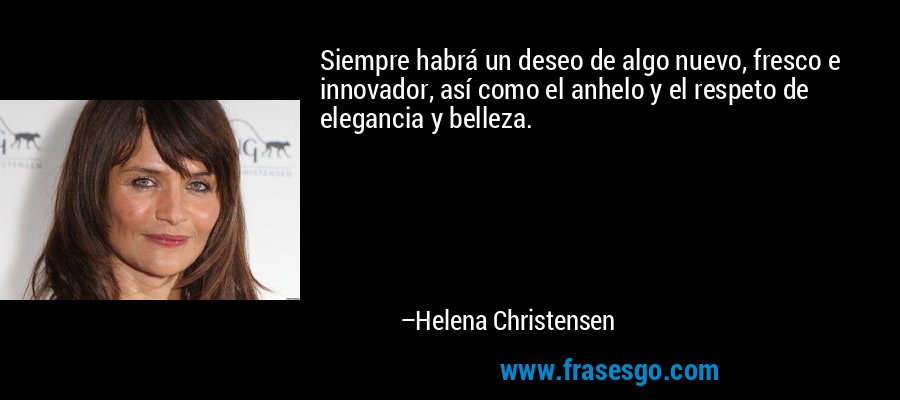 Siempre habrá un deseo de algo nuevo, fresco e innovador, así como el anhelo y el respeto de elegancia y belleza. – Helena Christensen