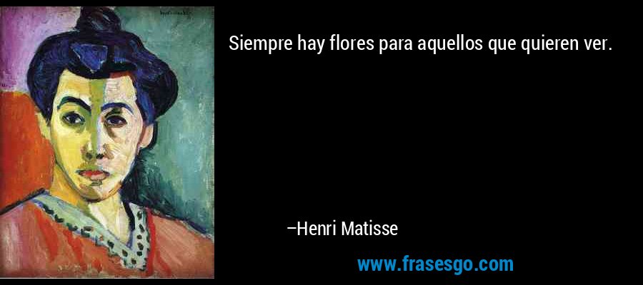 Siempre hay flores para aquellos que quieren ver. – Henri Matisse