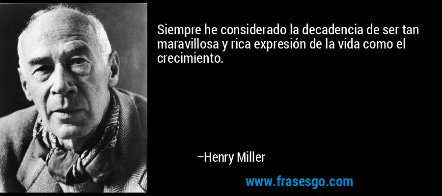 Siempre he considerado la decadencia de ser tan maravillosa y rica expresión de la vida como el crecimiento. – Henry Miller