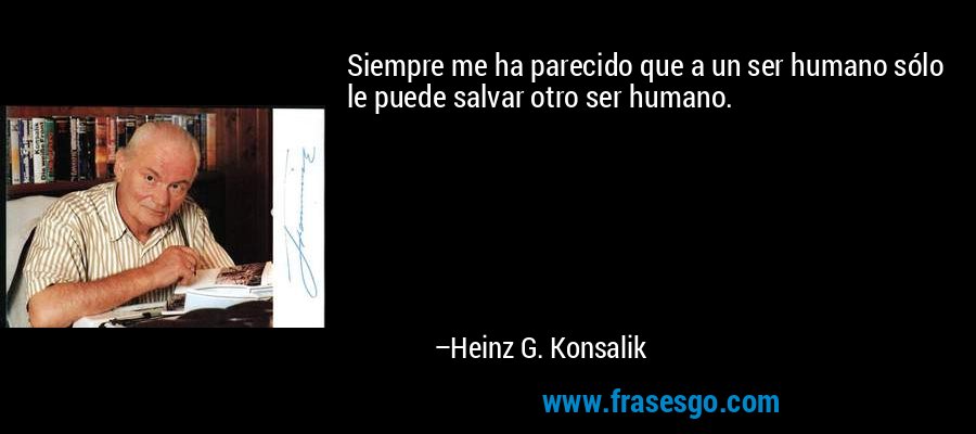 Siempre me ha parecido que a un ser humano sólo le puede salvar otro ser humano. – Heinz G. Konsalik