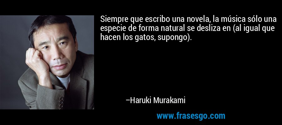 Siempre que escribo una novela, la música sólo una especie de forma natural se desliza en (al igual que hacen los gatos, supongo). – Haruki Murakami