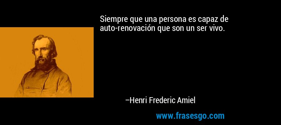 Siempre que una persona es capaz de auto-renovación que son un ser vivo. – Henri Frederic Amiel