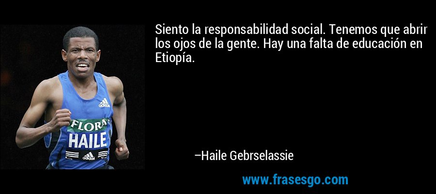 Siento la responsabilidad social. Tenemos que abrir los ojos de la gente. Hay una falta de educación en Etiopía. – Haile Gebrselassie