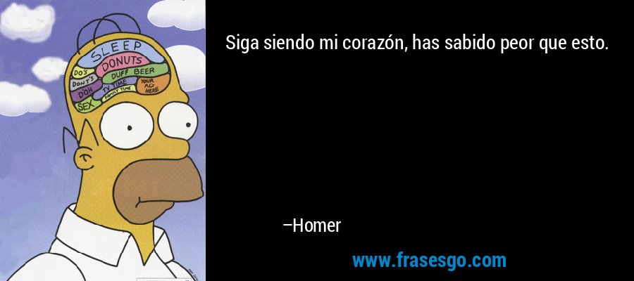 Siga siendo mi corazón, has sabido peor que esto. – Homer