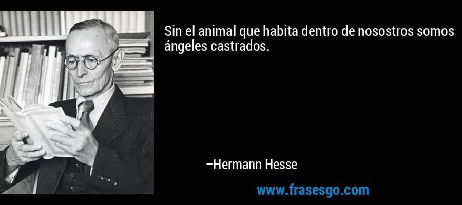Sin el animal que habita dentro de nosostros somos ángeles castrados. – Hermann Hesse