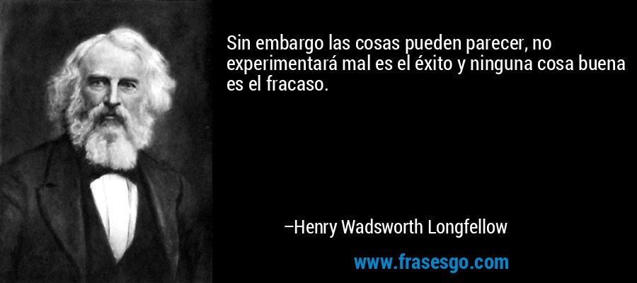 Sin embargo las cosas pueden parecer, no experimentará mal es el éxito y ninguna cosa buena es el fracaso. – Henry Wadsworth Longfellow