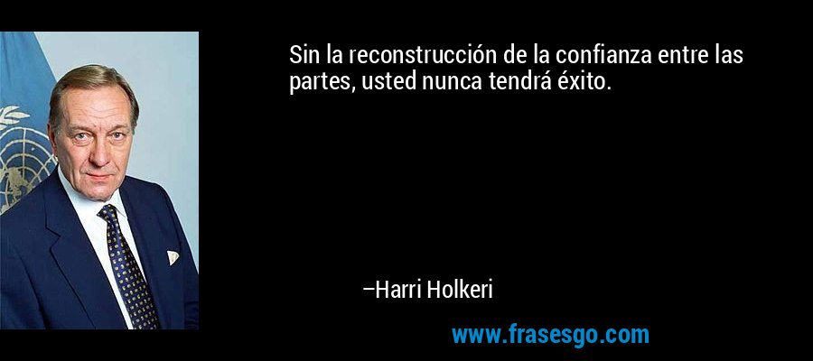 Sin la reconstrucción de la confianza entre las partes, usted nunca tendrá éxito. – Harri Holkeri