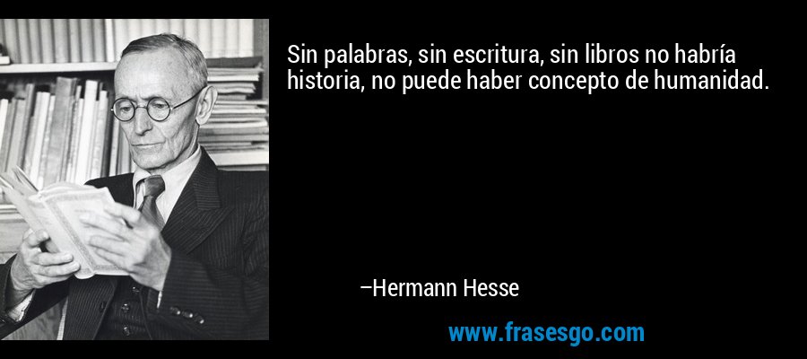 Sin palabras, sin escritura, sin libros no habría historia, no puede haber concepto de humanidad. – Hermann Hesse