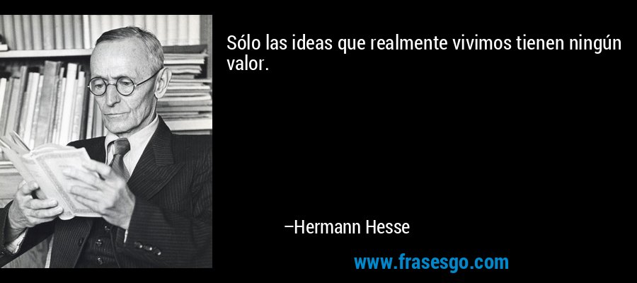 Sólo las ideas que realmente vivimos tienen ningún valor. – Hermann Hesse