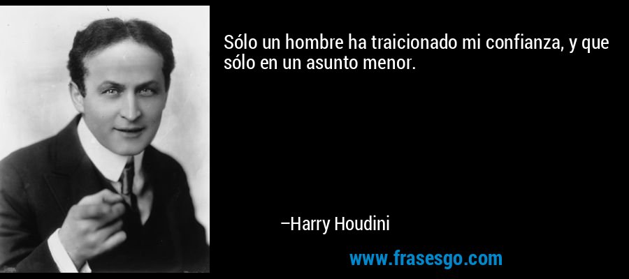 Sólo un hombre ha traicionado mi confianza, y que sólo en un asunto menor. – Harry Houdini