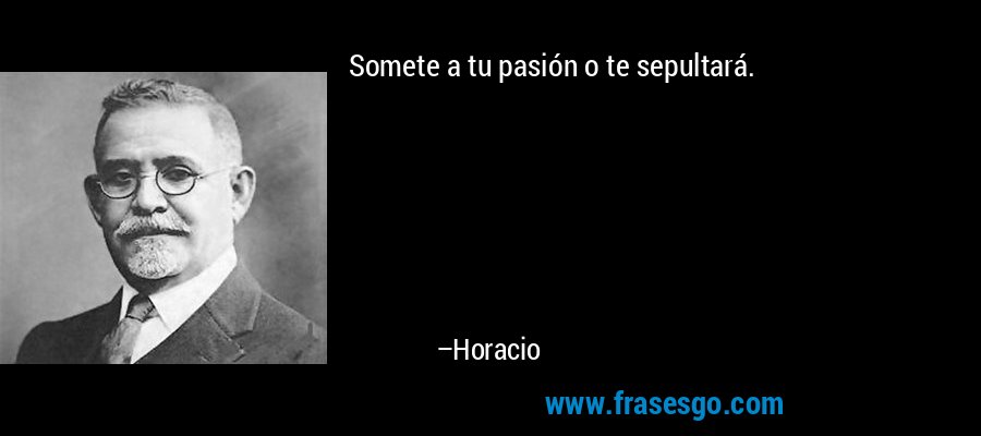Somete a tu pasión o te sepultará. – Horacio