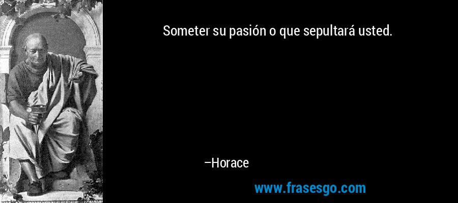 Someter su pasión o que sepultará usted. – Horace