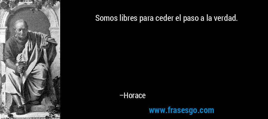 Somos libres para ceder el paso a la verdad. – Horace