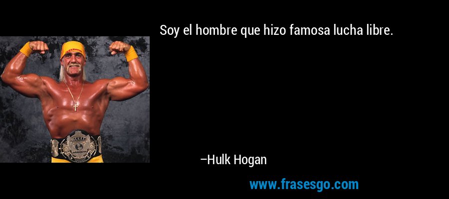 Soy el hombre que hizo famosa lucha libre. – Hulk Hogan