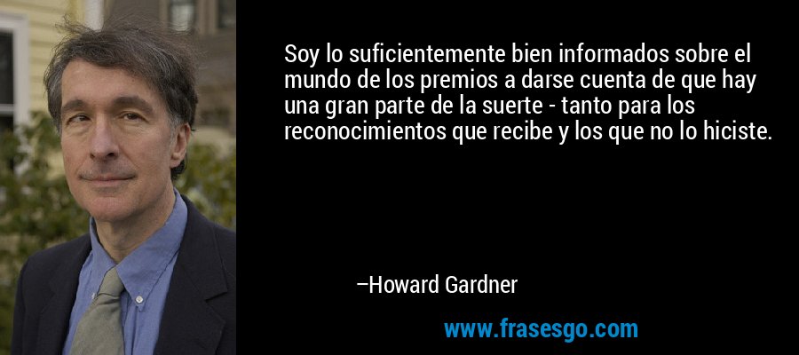 Soy lo suficientemente bien informados sobre el mundo de los premios a darse cuenta de que hay una gran parte de la suerte - tanto para los reconocimientos que recibe y los que no lo hiciste. – Howard Gardner
