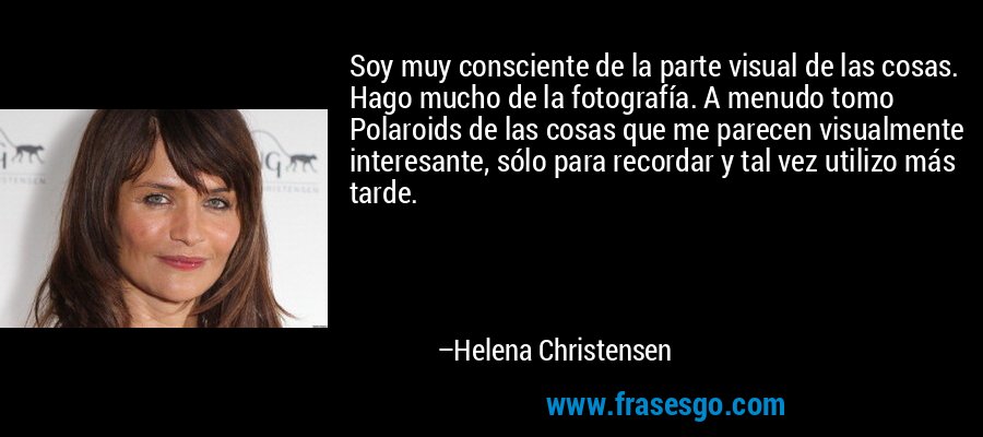 Soy muy consciente de la parte visual de las cosas. Hago mucho de la fotografía. A menudo tomo Polaroids de las cosas que me parecen visualmente interesante, sólo para recordar y tal vez utilizo más tarde. – Helena Christensen