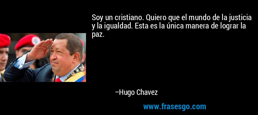 Soy un cristiano. Quiero que el mundo de la justicia y la igualdad. Esta es la única manera de lograr la paz. – Hugo Chavez